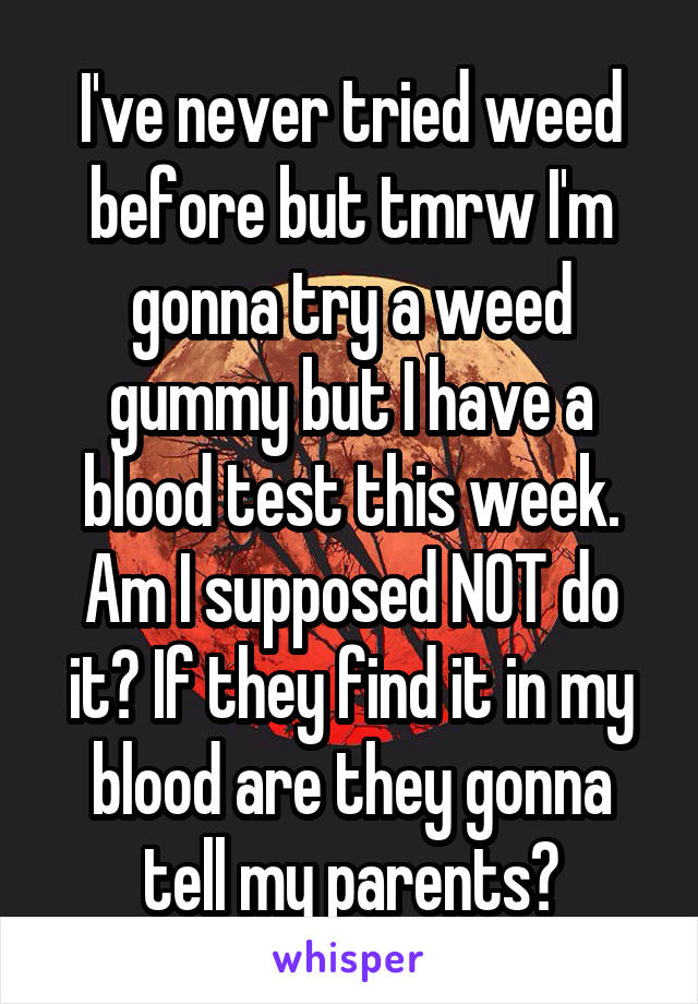 I've never tried weed before but tmrw I'm gonna try a weed gummy but I have a blood test this week. Am I supposed NOT do it? If they find it in my blood are they gonna tell my parents?