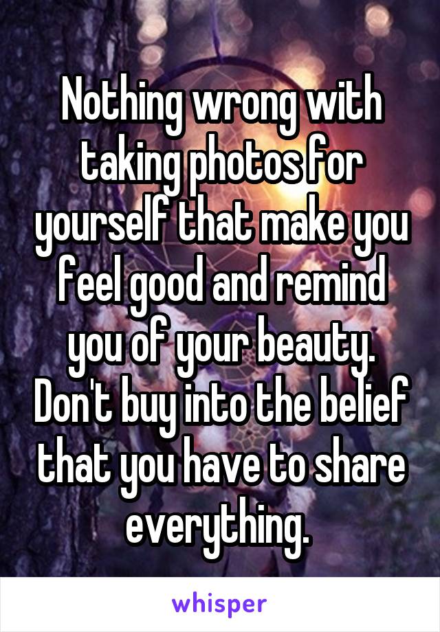 Nothing wrong with taking photos for yourself that make you feel good and remind you of your beauty. Don't buy into the belief that you have to share everything. 
