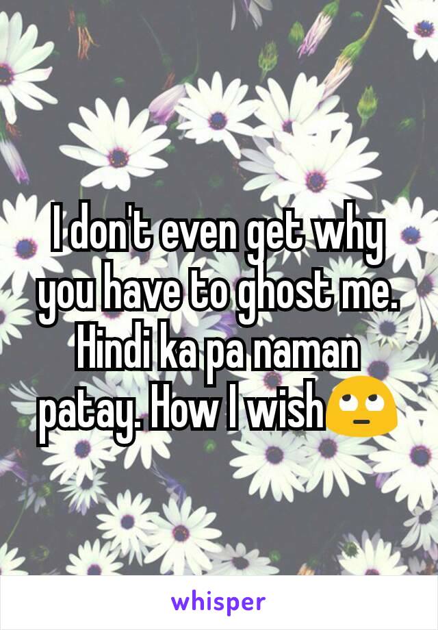 I don't even get why you have to ghost me. Hindi ka pa naman patay. How I wish🙄