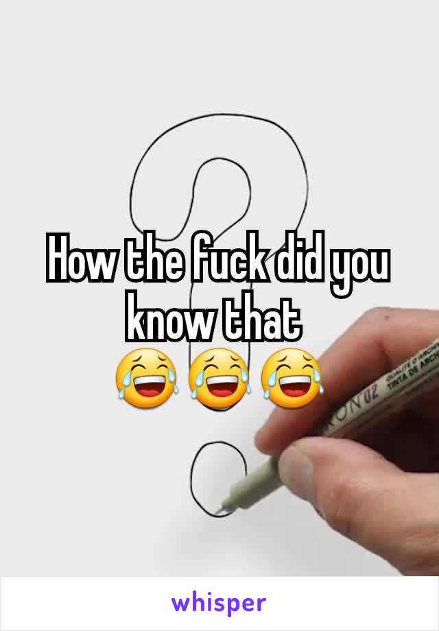 How the fuck did you know that 
😂😂😂