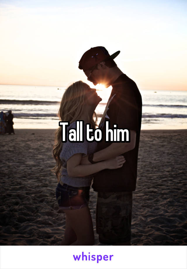 Tall to him