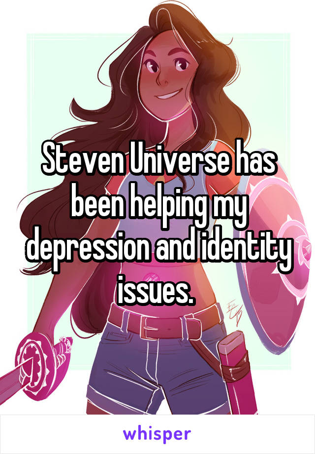 Steven Universe has been helping my depression and identity issues. 