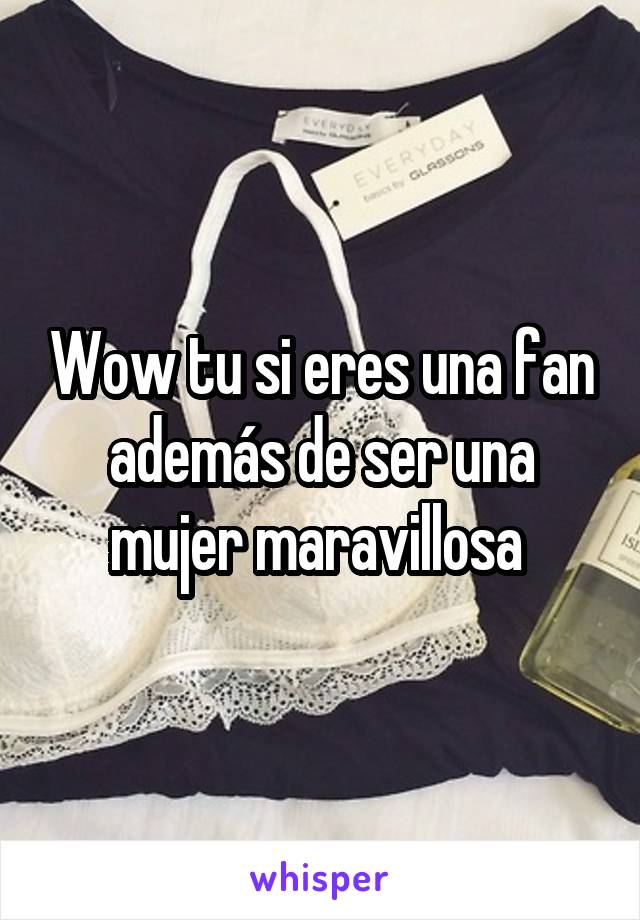 Wow tu si eres una fan además de ser una mujer maravillosa 