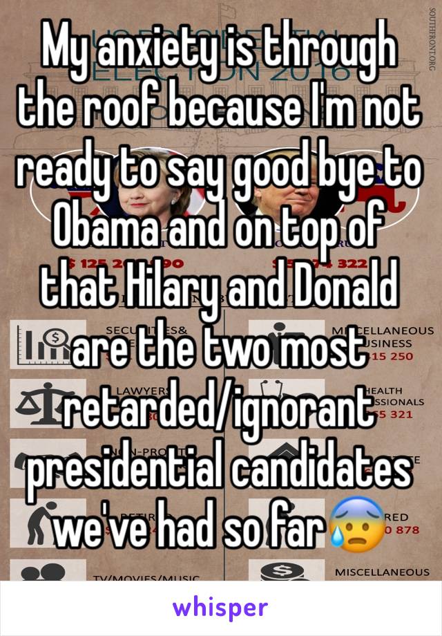 My anxiety is through the roof because I'm not ready to say good bye to Obama and on top of that Hilary and Donald are the two most retarded/ignorant presidential candidates we've had so far😰