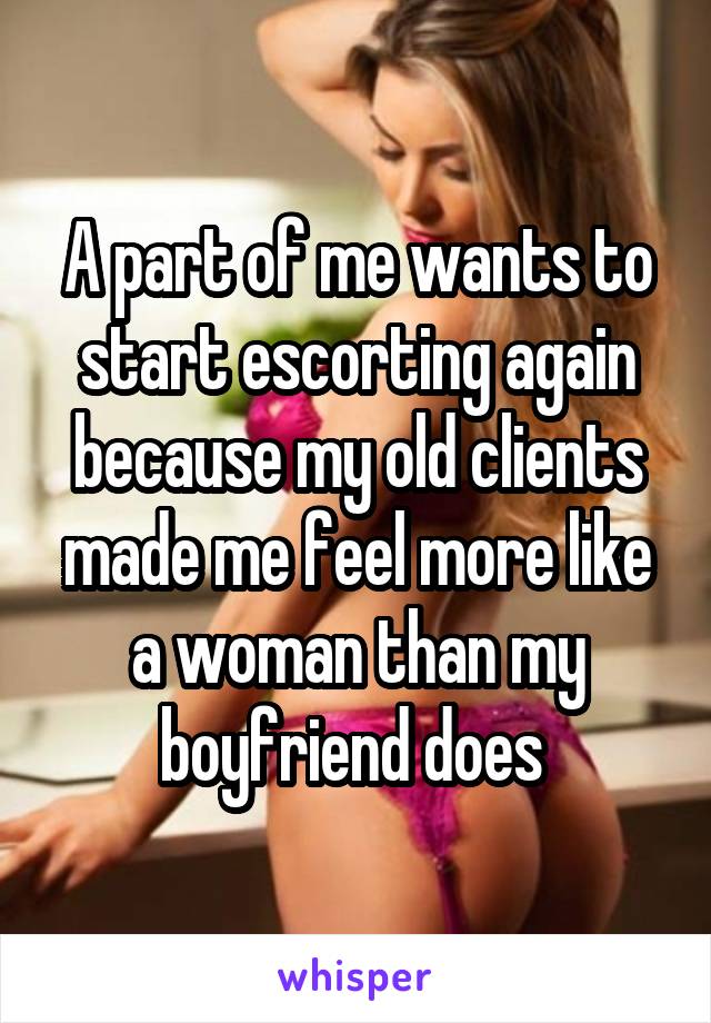 A part of me wants to start escorting again because my old clients made me feel more like a woman than my boyfriend does 