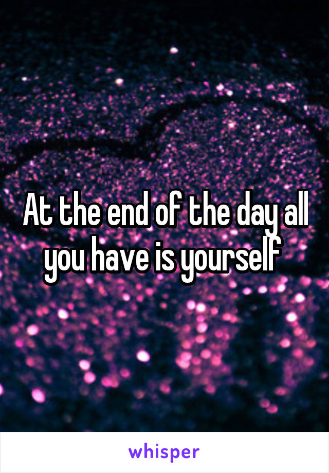 At the end of the day all you have is yourself 