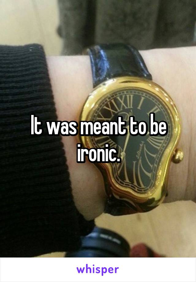 It was meant to be ironic.