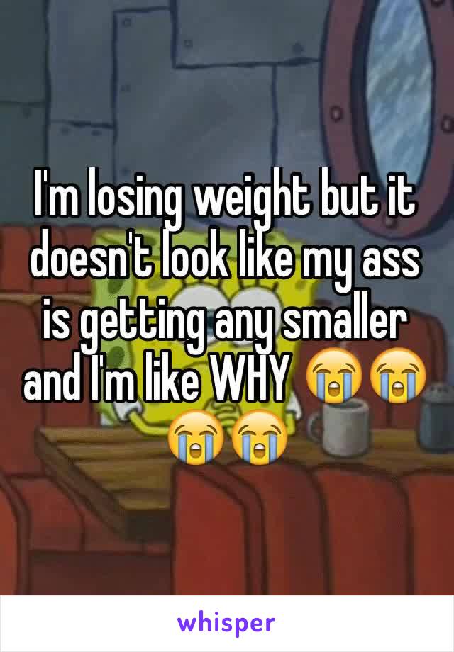 I'm losing weight but it doesn't look like my ass is getting any smaller and I'm like WHY 😭😭😭😭