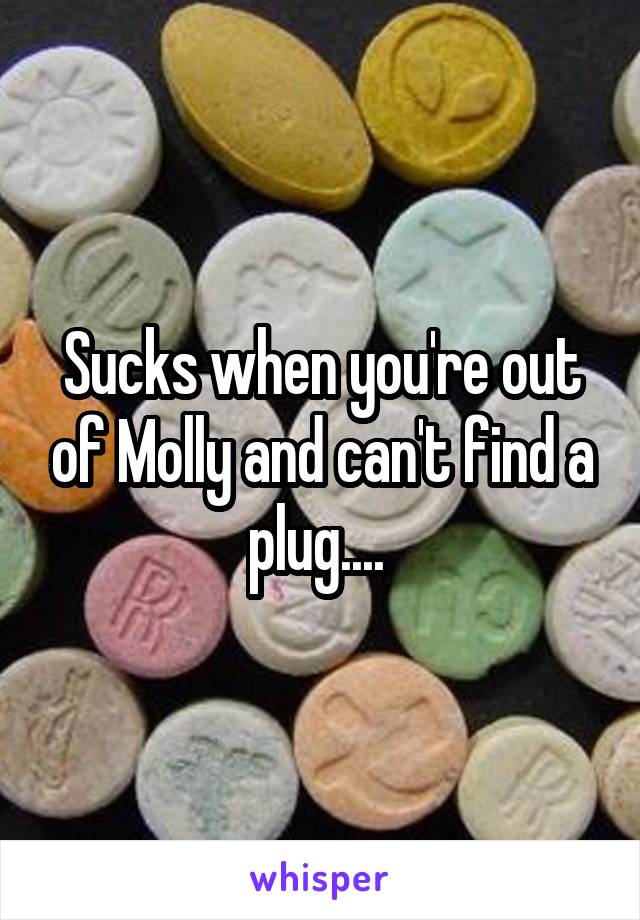 Sucks when you're out of Molly and can't find a plug.... 