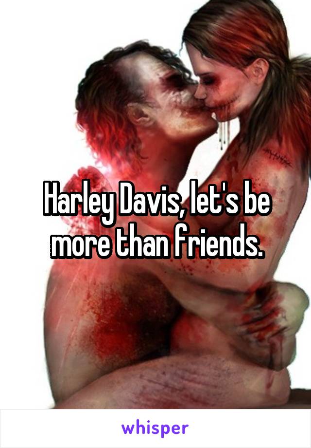 Harley Davis, let's be more than friends.