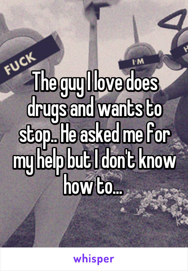 The guy I love does drugs and wants to stop.. He asked me for my help but I don't know how to... 
