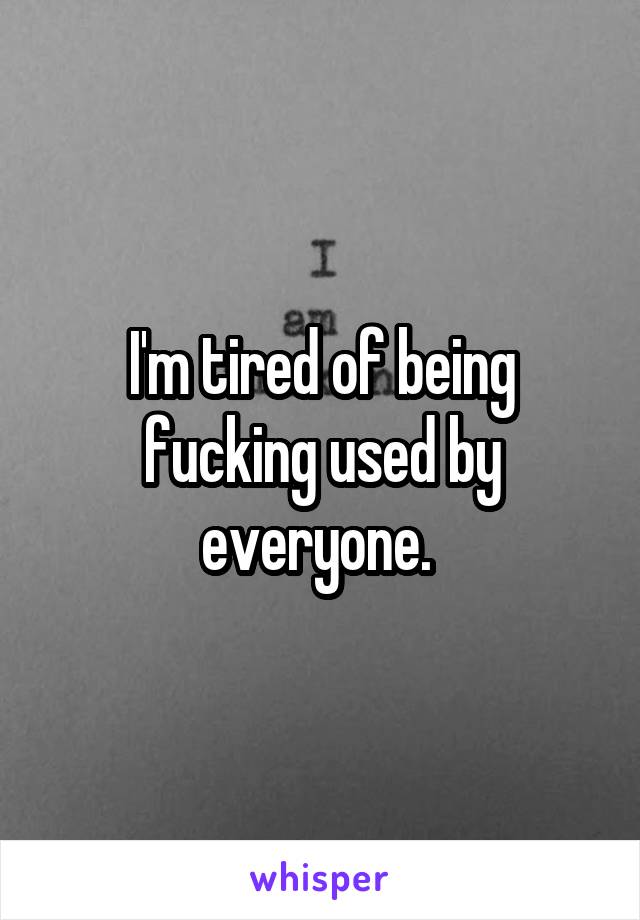 I'm tired of being fucking used by everyone. 