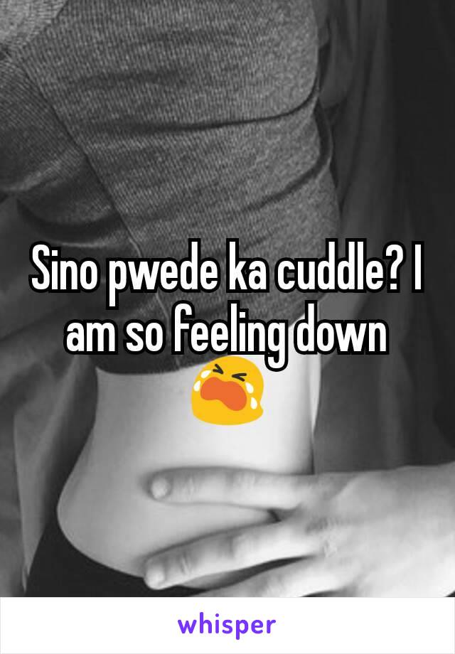 Sino pwede ka cuddle? I am so feeling down 😭