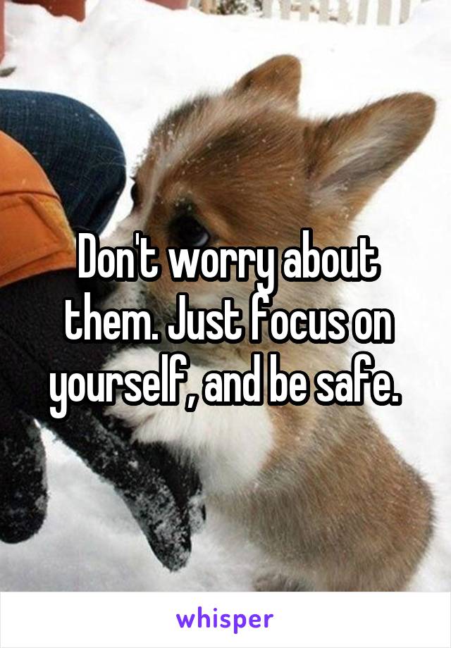 Don't worry about them. Just focus on yourself, and be safe. 