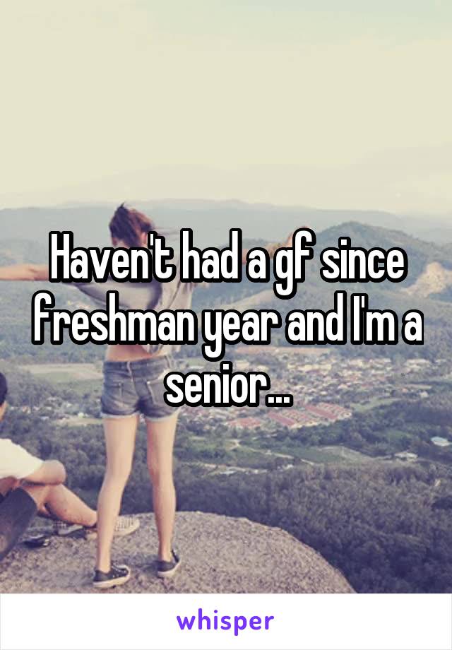 Haven't had a gf since freshman year and I'm a senior...