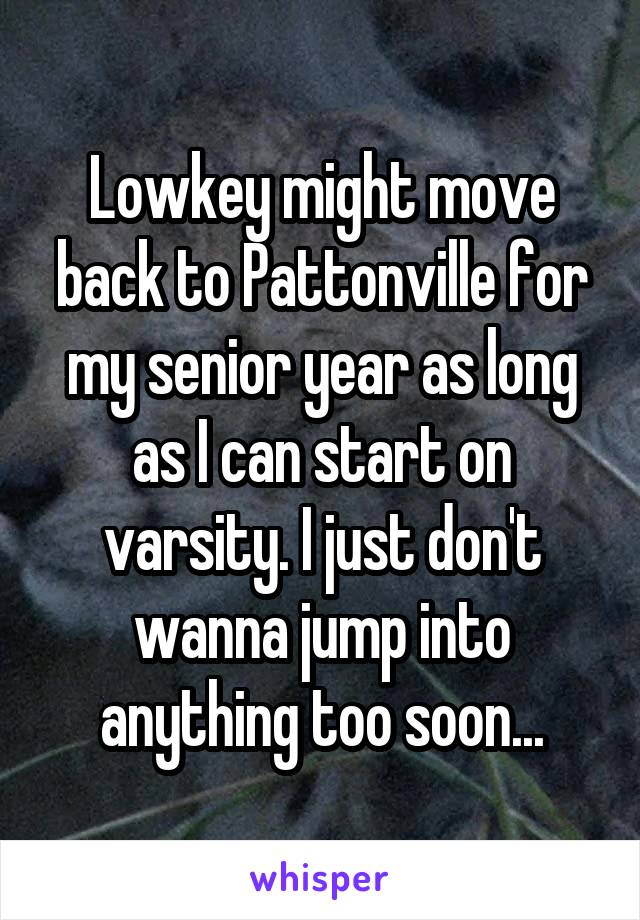 Lowkey might move back to Pattonville for my senior year as long as I can start on varsity. I just don't wanna jump into anything too soon...
