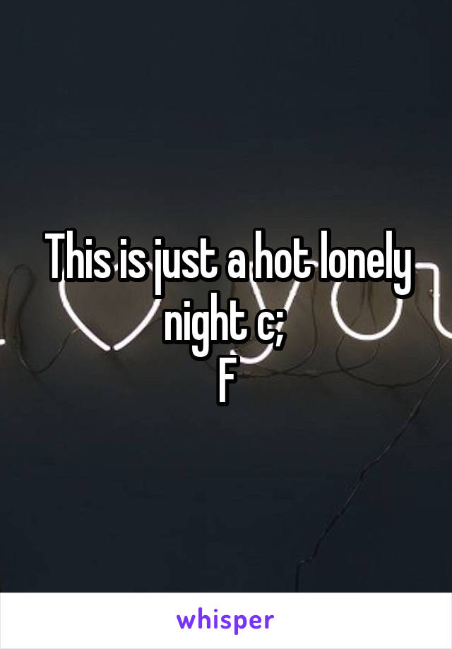 This is just a hot lonely night c; 
F