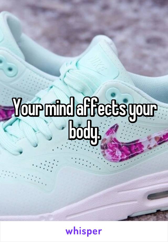 Your mind affects your body.