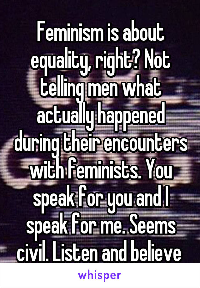 Feminism is about equality, right? Not telling men what actually happened during their encounters with feminists. You speak for you and I speak for me. Seems civil. Listen and believe 