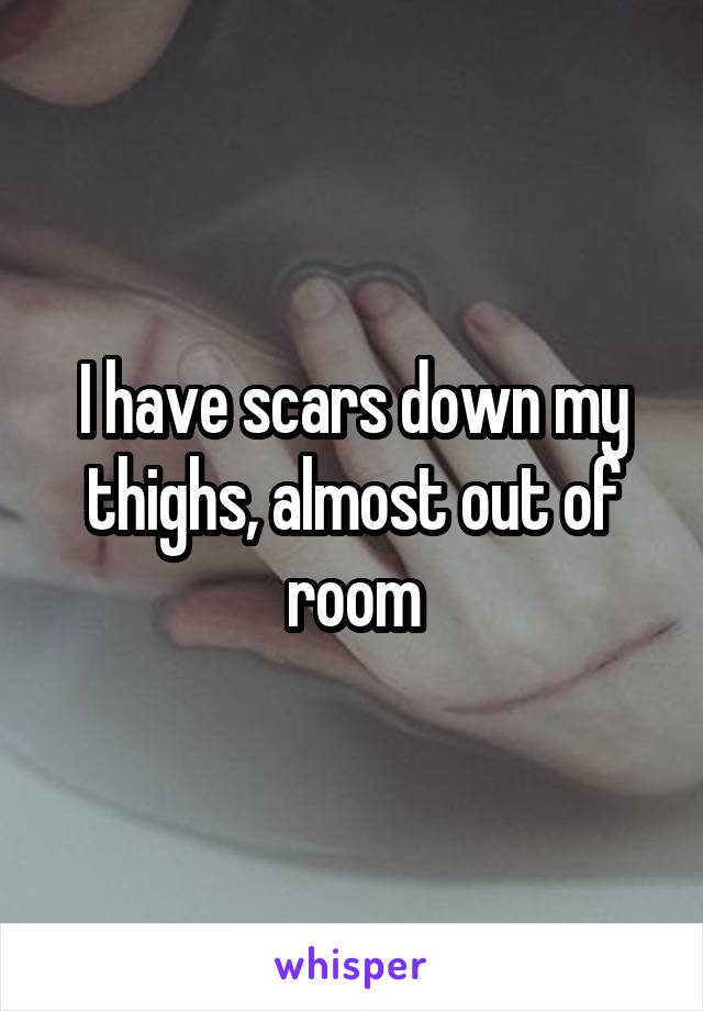 I have scars down my thighs, almost out of room