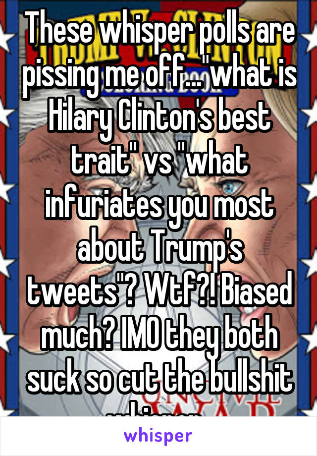 These whisper polls are pissing me off..."what is Hilary Clinton's best trait" vs "what infuriates you most about Trump's tweets"? Wtf?! Biased much? IMO they both suck so cut the bullshit whisper. 