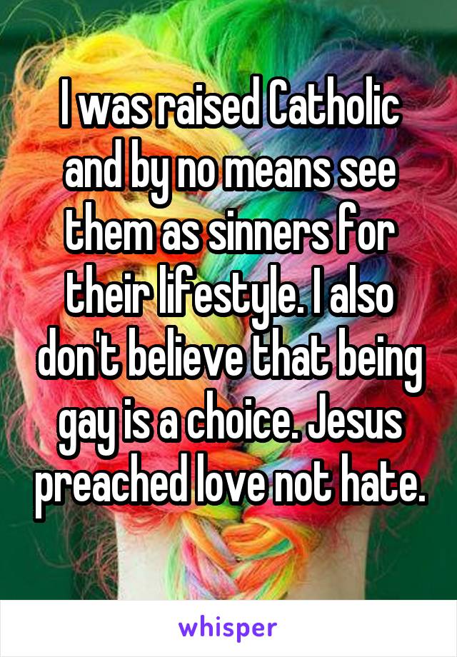 I was raised Catholic and by no means see them as sinners for their lifestyle. I also don't believe that being gay is a choice. Jesus preached love not hate. 
