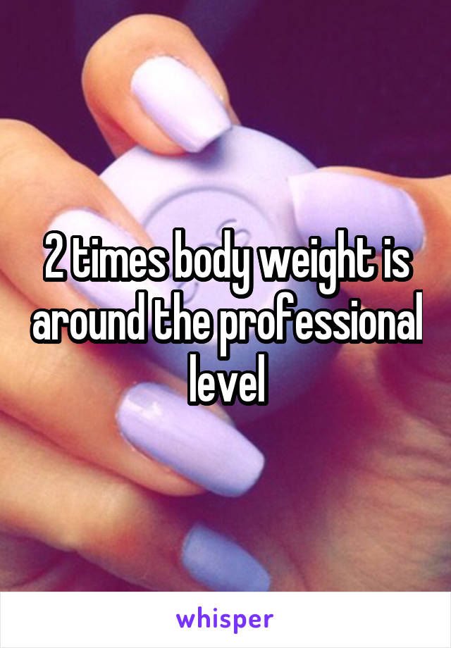 2 times body weight is around the professional level