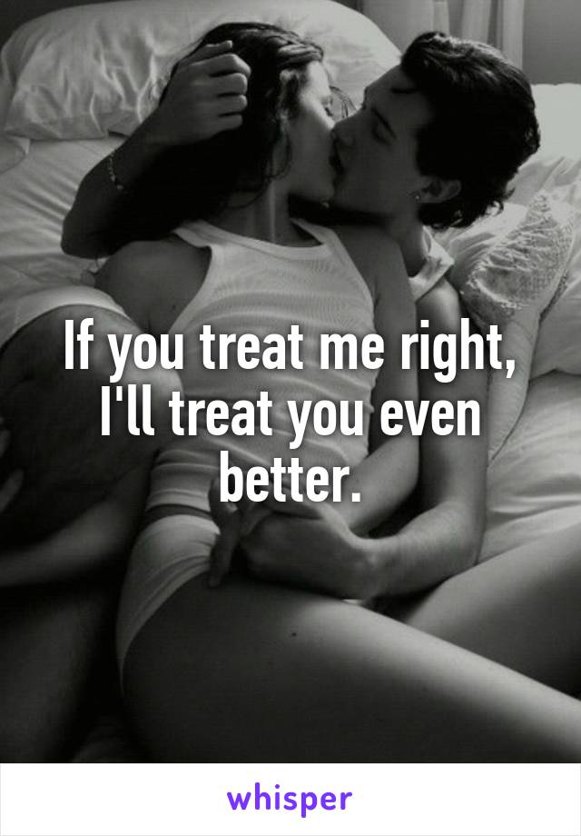 If you treat me right, I'll treat you even better.