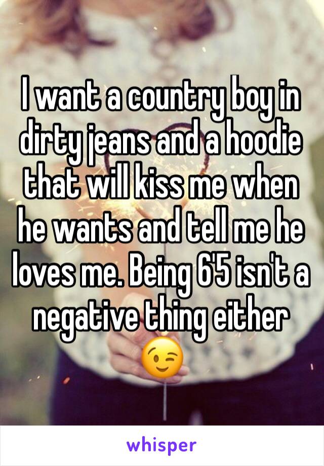 I want a country boy in dirty jeans and a hoodie that will kiss me when he wants and tell me he loves me. Being 6'5 isn't a negative thing either 😉