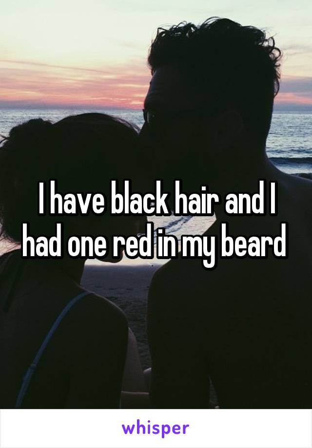 I have black hair and I had one red in my beard 