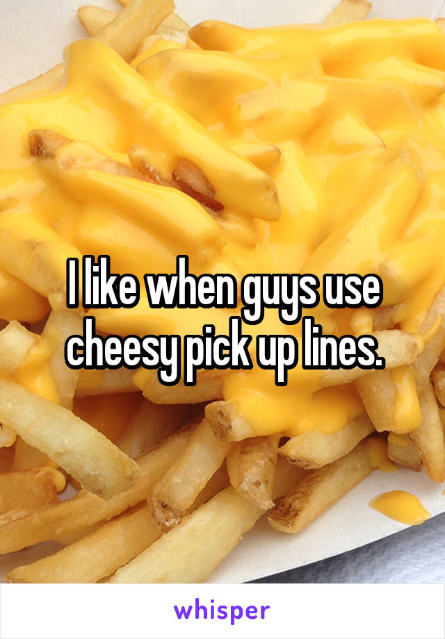 I like when guys use cheesy pick up lines.