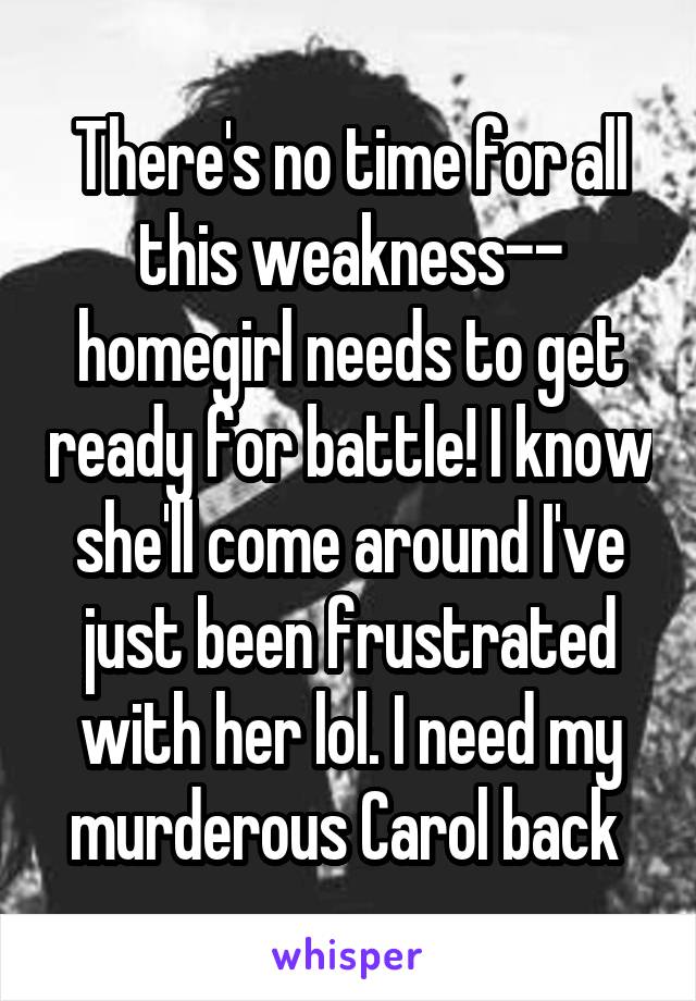 There's no time for all this weakness-- homegirl needs to get ready for battle! I know she'll come around I've just been frustrated with her lol. I need my murderous Carol back 