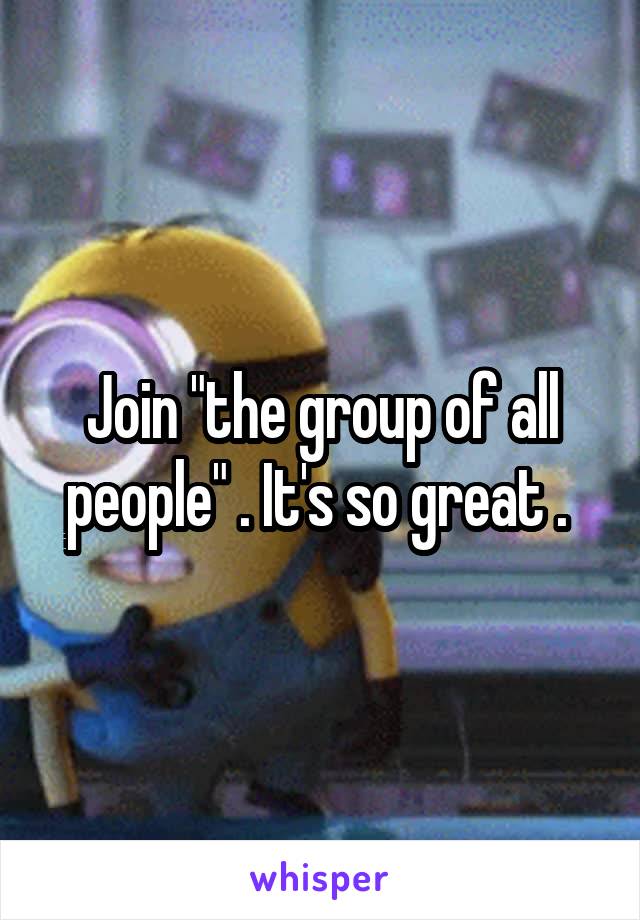 Join "the group of all people" . It's so great . 