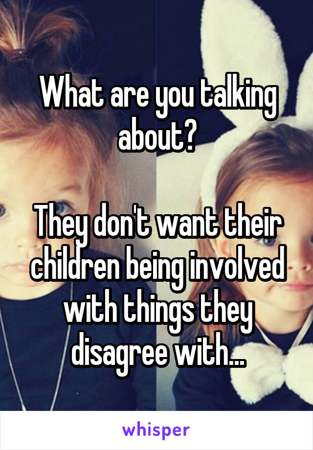 What are you talking about?

They don't want their children being involved with things they disagree with...