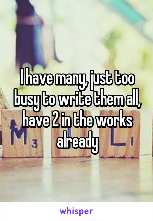 I have many, just too busy to write them all, have 2 in the works already