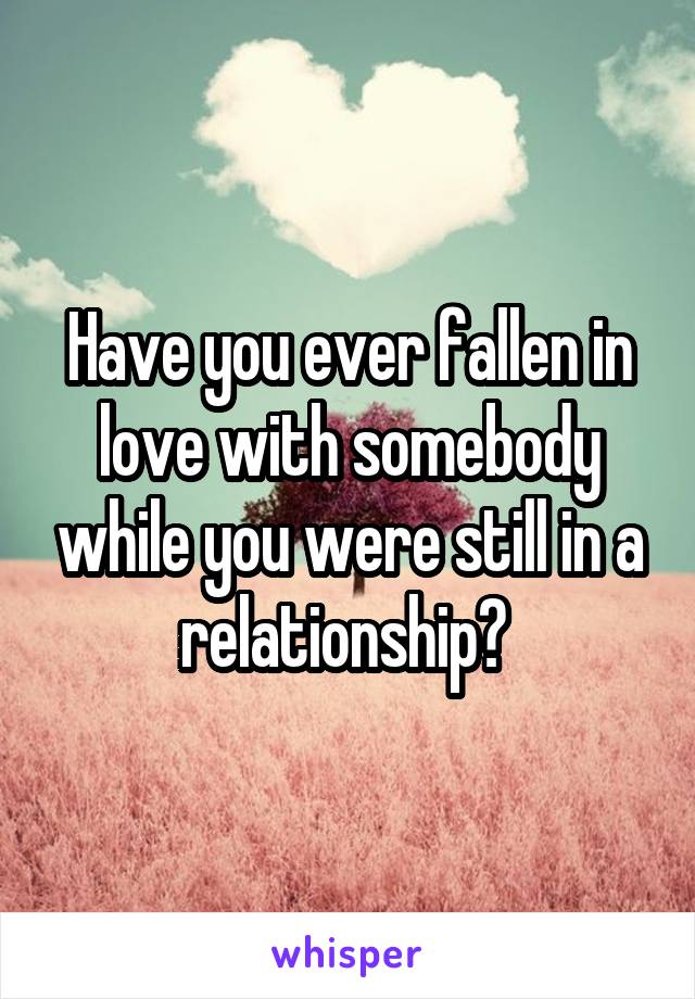 Have you ever fallen in love with somebody while you were still in a relationship? 