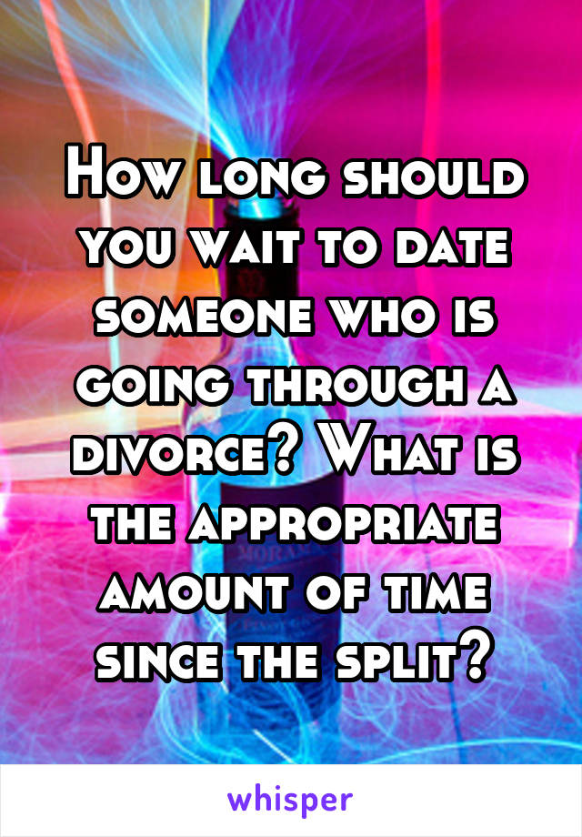 How long should you wait to date someone who is going through a divorce? What is the appropriate amount of time since the split?