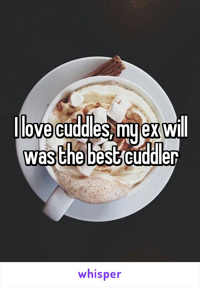 I love cuddles, my ex will was the best cuddler