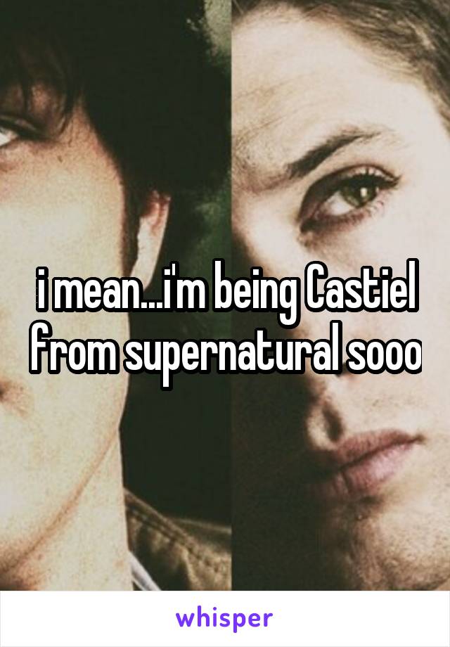 i mean...i'm being Castiel from supernatural sooo
