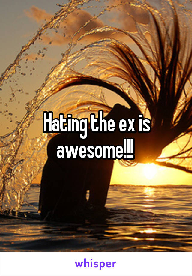 Hating the ex is awesome!!! 