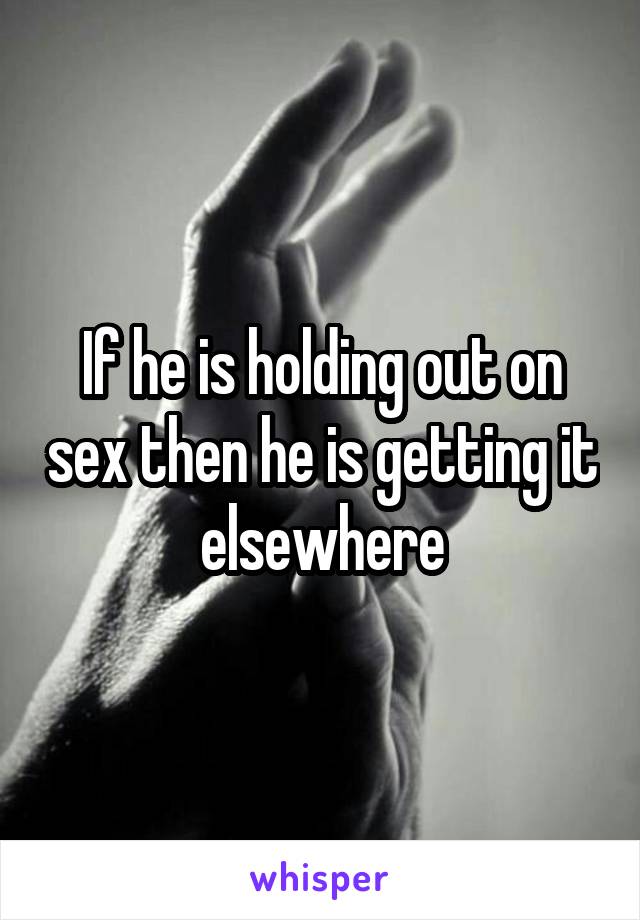 If he is holding out on sex then he is getting it elsewhere