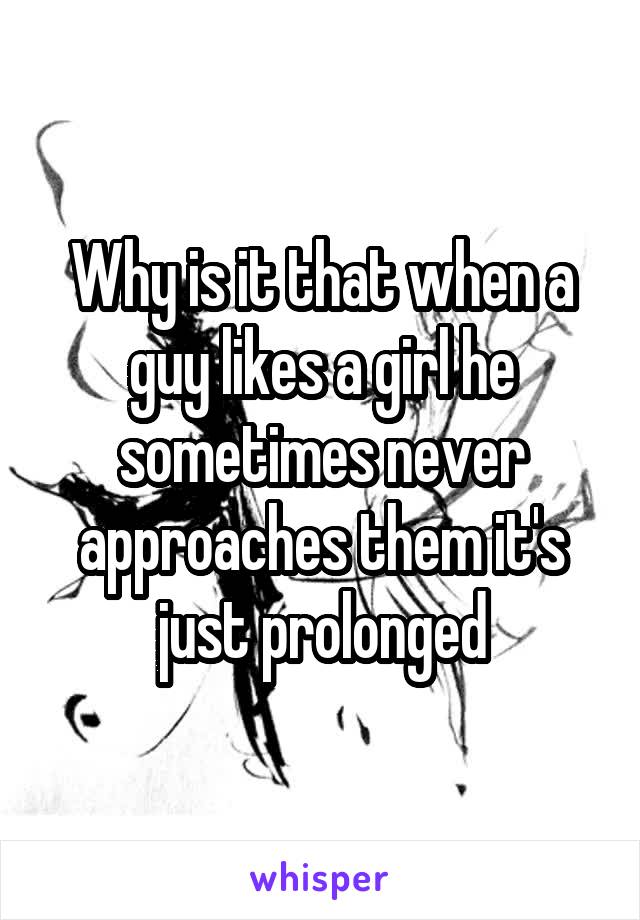 Why is it that when a guy likes a girl he sometimes never approaches them it's just prolonged