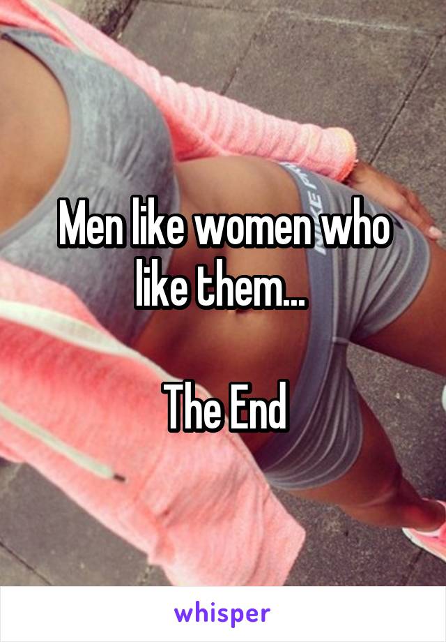 Men like women who like them... 

The End
