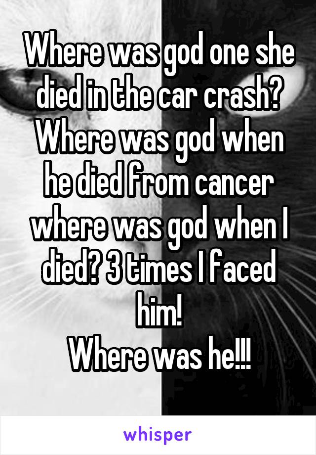 Where was god one she died in the car crash? Where was god when he died from cancer where was god when I died? 3 times I faced him!
Where was he!!!

