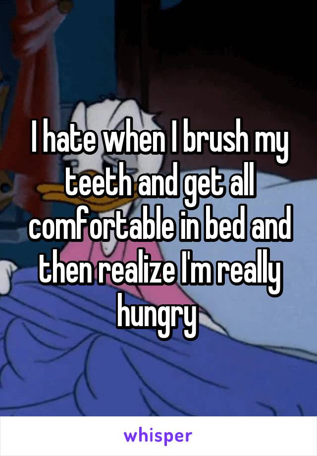I hate when I brush my teeth and get all comfortable in bed and then realize I'm really hungry 