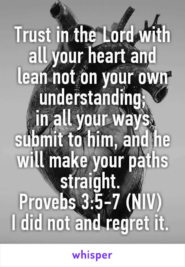 Trust in the Lord with all your heart and lean not on your own understanding;
in all your ways submit to him, and he will make your paths straight. 
Provebs 3:5-7 (NIV) 
I did not and regret it. 
