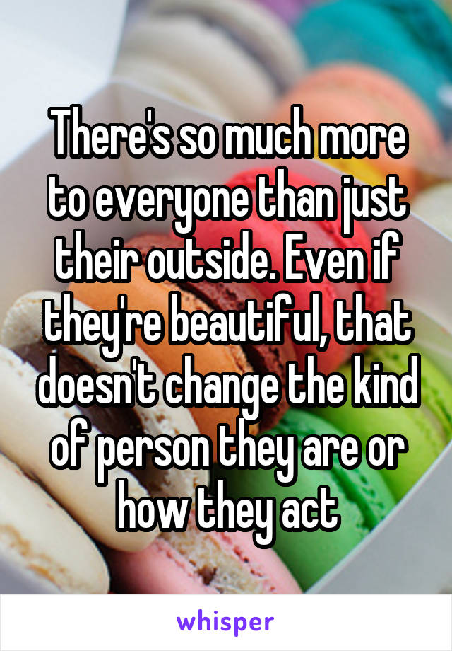 There's so much more to everyone than just their outside. Even if they're beautiful, that doesn't change the kind of person they are or how they act
