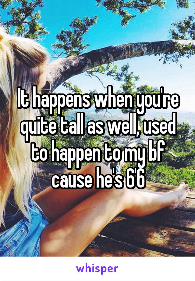 It happens when you're quite tall as well, used to happen to my bf cause he's 6'6