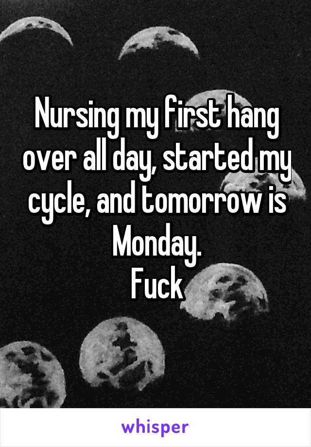Nursing my first hang over all day, started my cycle, and tomorrow is Monday.
Fuck
