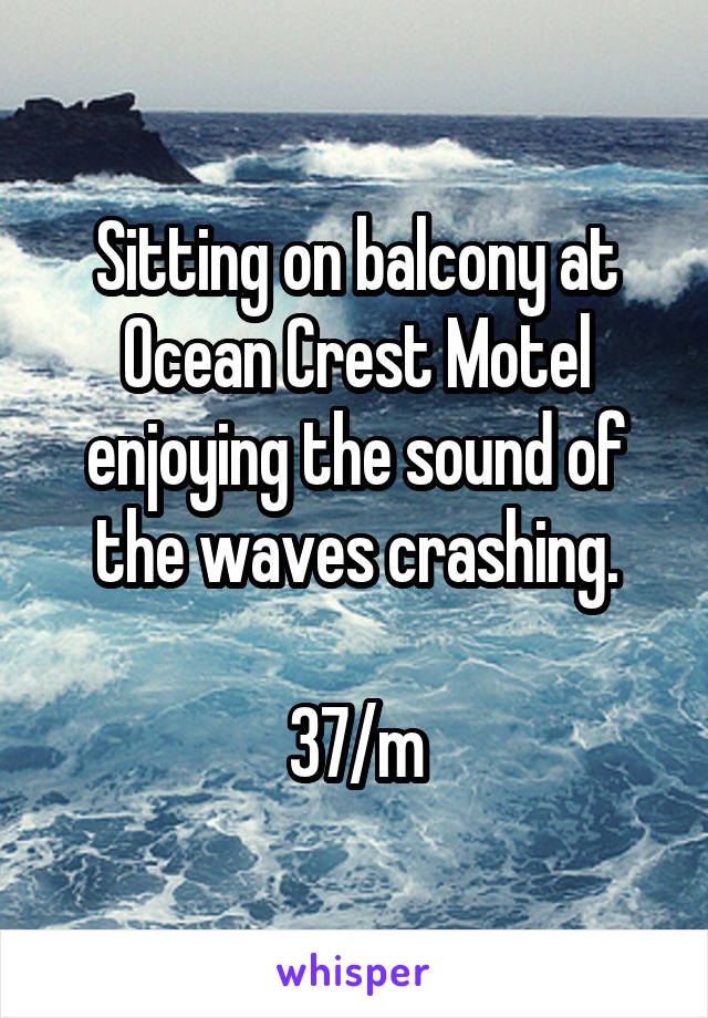 Sitting on balcony at Ocean Crest Motel
enjoying the sound of the waves crashing.
 
37/m